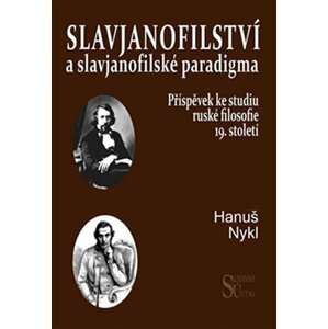 Slavjanofilství a slavjanofilské paradigma - Příspěvek ke studiu ruské filosofie 19. století - Hanuš Nykl