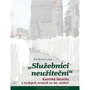 Služebníci neužiteční - Kněžská identita v českých zemích ve 20. století - Jiří Hanuš