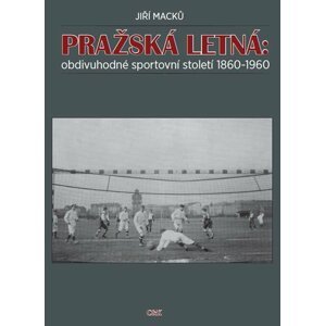 Pražská Letná: obdivuhodné sportovní století 1860-1960 - Jiří Macků