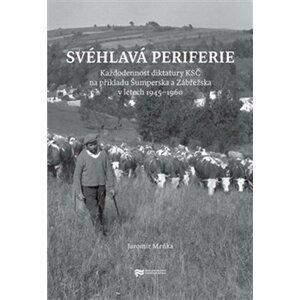 Svéhlavá periferie - Každodennost diktatury KSČ na příkladu Šumperska a Zábřežska v letech 1945–1960 - Jaromír Mrňka