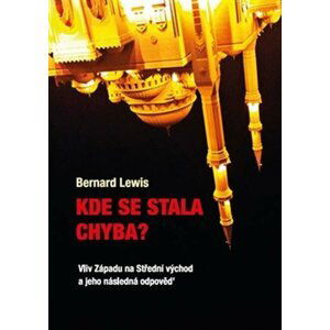 Kde se stala chyba? - Vliv Západu na Střední Východ a jeho následná odpověď - Bernard Lewis