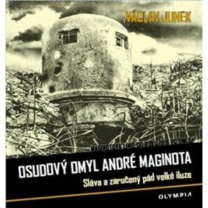 Osudový omyl André Maginota - Sláva a zaručený pád velké iluze - Václav Junek