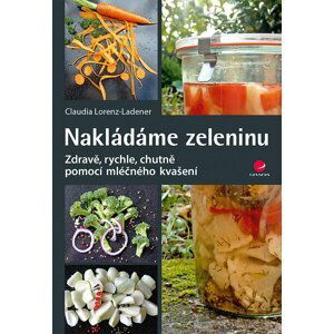 Nakládáme zeleninu - Zdravě, rychle, chutně pomocí mléčného kvašení - Claudia Lorenz-Ladener