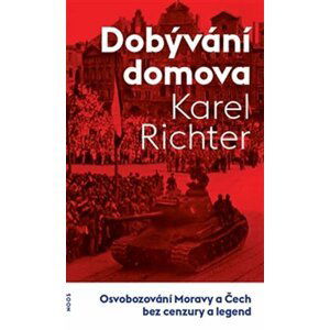 Dobývání domova - Osvobozování Moravy a Čech bez cenzury a legend - Karel Richter