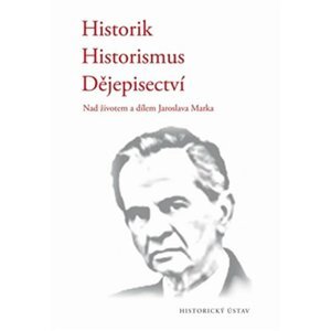 Historik * Historismus * Dějepisectví - Nad životem a dílem Jaroslava Marka - Radomír Vlček