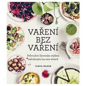 Vaření bez vaření - Průvodce životním stylem založeným na raw stravě - Tanya Maher