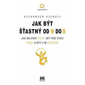 Jak být šťastný od 9 do 5 - Jak milovat život, mít rád svou práci a být v ní úspěšný - Alexander Kjerulf