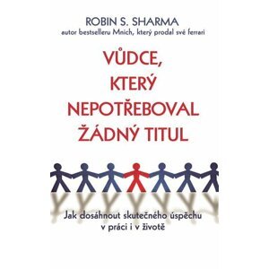 Vůdce, který nepotřeboval žádný titul - Jak dosáhnout skutečného úspěchu v práci i v životě - Robin S. Sharma