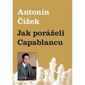 Jak poráželi Capablancu - Antonín Čížek