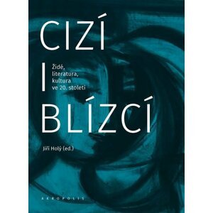 Cizí i blízcí - Židé, literatura, kultura v českých zemích ve 20. století - Jiří Holý