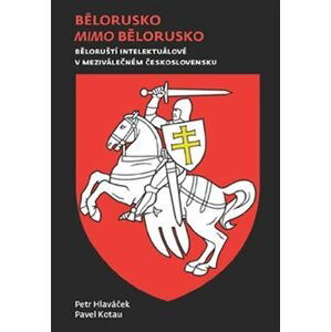 Bělorusko mimo Bělorusko - Běloruští intelektuálové v meziválečném Československu - Petr Hlaváček