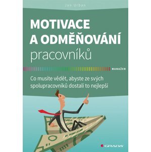 Motivace a odměňování pracovníků - Co musíte vědět, abyste ze svých spolupracovníků dostali to nejlepší - Jan Urban