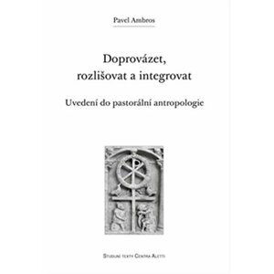 Doprovázet, rozlišovat a integrovat: Uvedení do pastorální antropologie - Pavel Ambros