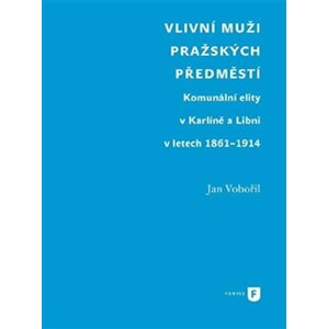 Vlivní muži pražských předměstí - Komunální elity v Karlíně a Libni v letech 1861-1914 - Jan Vobořil