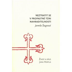 Neztratit se v propastné tůni nahraditelnosti: Život a dílo Jana Hertla - Jarmila Štogrová