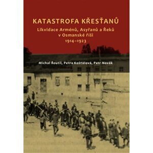 Katastrofa křesťanů - Likvidace Arménů, Asyřanů a Řeků v Osmanské říši v letech 1914-1923 - Petra Košťálová; Michal Řoutil; Petr Novak