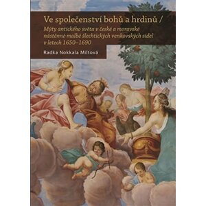 Ve společenství bohů a hrdinů - Mýty antického světa v české a moravské nástěnné malbě šlechtických venkovských sídel v letech 1650–1690 - Radka Miltová