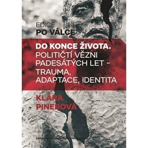 Do konce života - Političtí vězni padesátých let. Trauma, adaptace, identita - Klára Pinerová