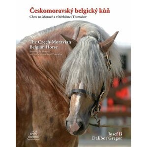 Českomoravský belgický kůň - Chov na Moravě a v hřebčinci Tlumačov / The Czech-Moravian Belgian Horse – Breeding in Moravia and the National Stud Tlumačov - Josef Iš; Dalibor Gregor