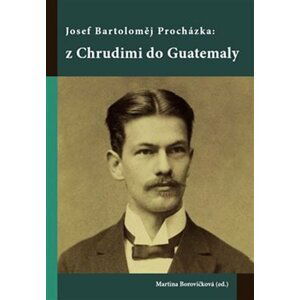 Josef Bartoloměj Procházka: z Chrudimi do Guatemaly - Martina Borovičková