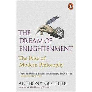 The Dream of Enlightenment : The Rise of Modern Philosophy - Anthony Gottlieb