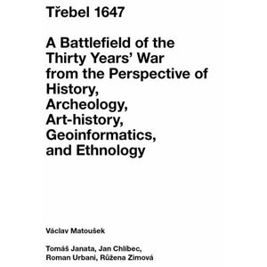 Třebel 1647 - A Battlefield of the Thirty Years’ War from the Perspective of History, Archeology, Art-history, Geoinformatics, and Ethnology - Václav Matoušek