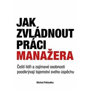 Jak zvládnout práci manažera - Čeští lídři a zajímavé osobnosti poodkrývají tajemství svého úspěchu - Michal Pohludka