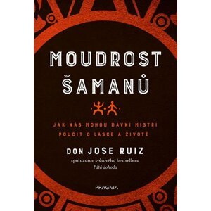 Moudrost šamanů - Jak nás mohou dávní mistři poučit o lásce a životě - Don Jose Ruiz