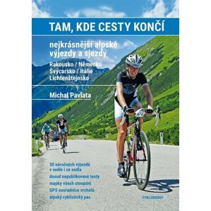 Tam, kde cesty končí. Nejkrásnější alpské výjezdy a sjezdy. Rakousko / Německo, Švýcarsko / Itálie / Lichtenštejnsko - Michal Pavlata