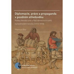 Diplomacie, právo a propaganda v pozdním středověku: Polsko-litevská unie a Řád německých rytířů na kostnickém koncilu (1414–1418) - Přemysl Bar