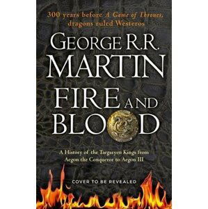 Fire And Blood: A History Of The Targaryen Kings From Aegon The Conqueror To Aegon III As Scribed To Archmaester Gyldayn - George Raymond Richard Martin