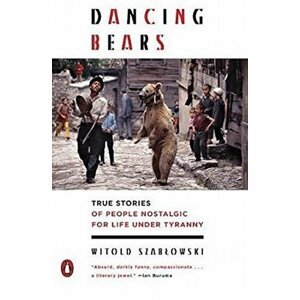 Dancing Bears: True Stories of People Nostalgic for Life Under Tyranny - Witold Szablowski