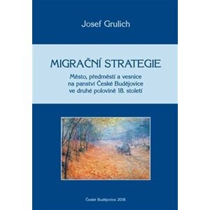 Migrační strategie - Město, předměstí a vesnice na panství České Budějovice ve druhé polovině 18. století - Josef Grulich