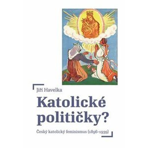 Katolické političky - Český katolický feminismus (1896-1939) - Jiří Havelka