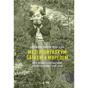 Mezi pionýrským šátkem a mopedem - Děti, mládež a socialismus v českých zemích 1948-1970 - Martin Franc