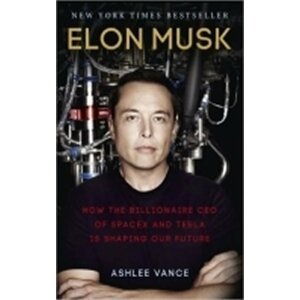 Elon Musk: How the Billionaire CEO of SpaceX and Tesla is Shaping our Future - Ashlee Vance