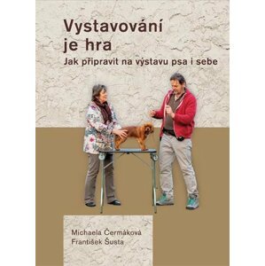 Vystavování je hra - Jak připravit na výstavu psa i sebe - Michaela Čermáková; František Šusta