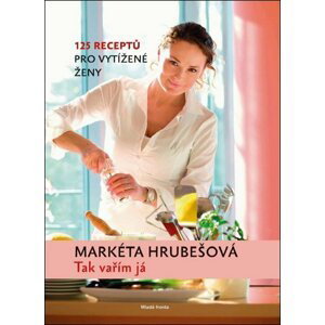 Tak vařím já: 125 receptů pro vytížené ženy - Markéta Hrubešová