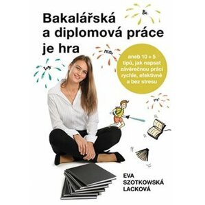 Bakalářská a diplomová práce je hra aneb 10 + 5 tipů, jak napsat závěrečnou práci rychle, efektivně a bez stresu - Lacková Eva Szotkowská