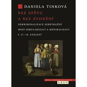 Bez zpěvu a bez zvonění - Dekriminalizace sebevraždy mezi sekularizací a medikalizací v 17.-19. století - Daniela Tinková