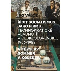 Řídit socialismus jako firmu - Technokratické vládnutí v Československu 1956-1989 - Vítězslav Sommer