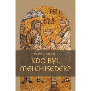 Kdo byl Melchisedek? - Postava kněze-krále v biblických textech a v dějinách jejich působení - Jaroslav Brož