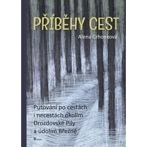 Příběhy cest - Putování po cestách i necestách okolím Drozdovské Pily a údolím Březné - Alena Crhonková