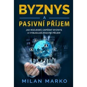 Byznys a Pasivní příjem - Jak rozjedeš úspěšný byznys a vybuduješ pasivní příjem - Milan Marko