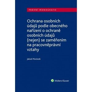 Ochrana osobních údajů podle obecného nařízení o ochraně osobních údajů (nejen) se zaměřením na pracovněprávní vztahy - Jakub Morávek