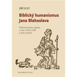 Biblický humanismus Jana Blahoslava - Překlad Nového zákona z roku 1564/1568 a jeho kontext - Jiří Just