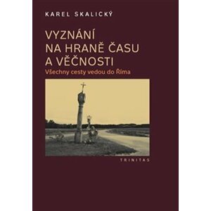 Vyznání na hraně času a věčnosti - Všechny cesty vedou do Říma, 1.  vydání - Karel Skalický