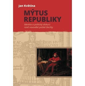 Mýtus republiky - Identita a politický diskurz raně novověké polské šlechty - Jan Květina