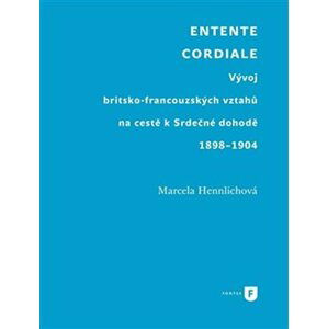 Entente Cordiale - Vývoj britsko-francouzských vztahů na cestě k Srdečné dohodě 1898–1904 - Marcela Hennlichová