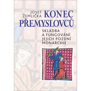 Konec Přemyslovců - Skladba a fungování jejich pozdní monarchie - Josef Žemlička